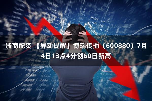 浙商配资 【异动提醒】博瑞传播（600880）7月4日13点4分创60日新高