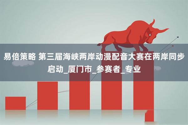 易倍策略 第三届海峡两岸动漫配音大赛在两岸同步启动_厦门市_参赛者_专业