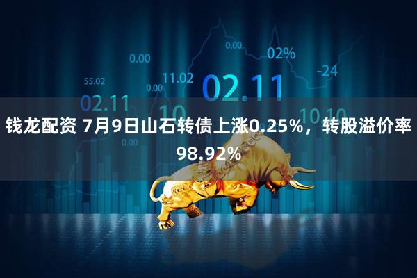 钱龙配资 7月9日山石转债上涨0.25%，转股溢价率98.92%