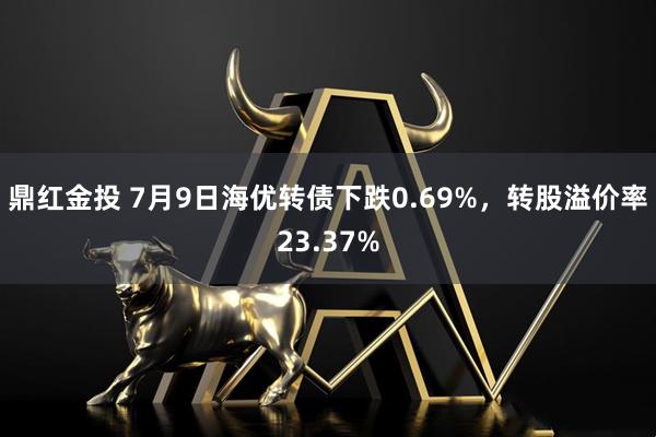 鼎红金投 7月9日海优转债下跌0.69%，转股溢价率23.37%