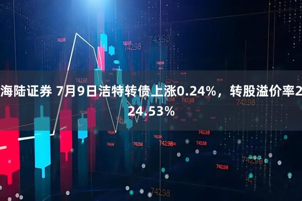 海陆证券 7月9日洁特转债上涨0.24%，转股溢价率224.53%