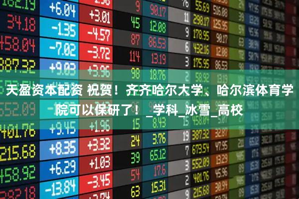 天盈资本配资 祝贺！齐齐哈尔大学、哈尔滨体育学院可以保研了！_学科_冰雪_高校