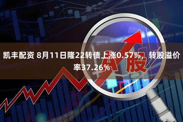 凯丰配资 8月11日隆22转债上涨0.57%，转股溢价率37.26%