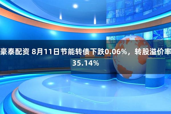 豪泰配资 8月11日节能转债下跌0.06%，转股溢价率35.14%