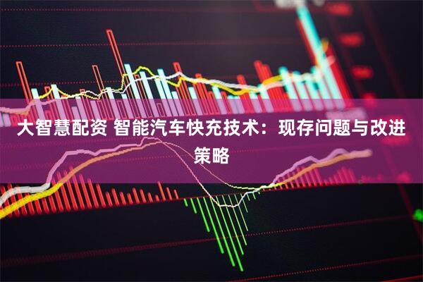 大智慧配资 智能汽车快充技术：现存问题与改进策略