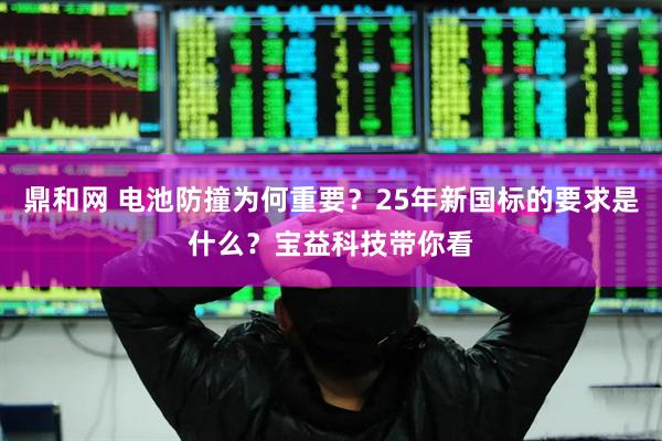 鼎和网 电池防撞为何重要？25年新国标的要求是什么？宝益科技带你看