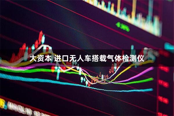 大资本 进口无人车搭载气体检测仪