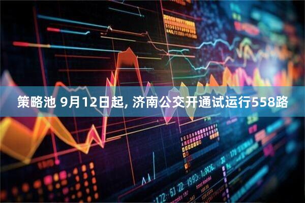策略池 9月12日起, 济南公交开通试运行558路