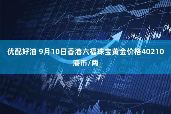 优配好油 9月10日香港六福珠宝黄金价格40210港币/两