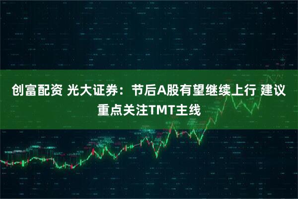 创富配资 光大证券：节后A股有望继续上行 建议重点关注TMT主线