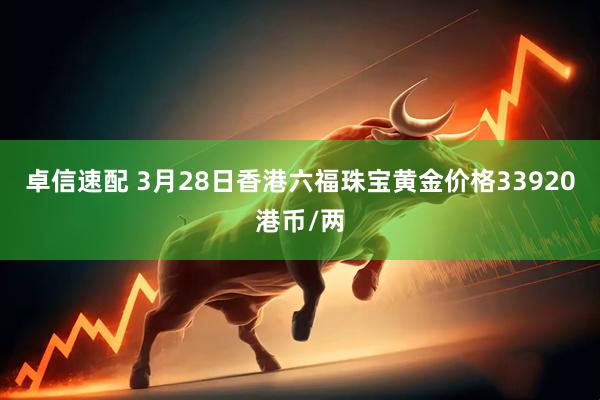 卓信速配 3月28日香港六福珠宝黄金价格33920港币/两
