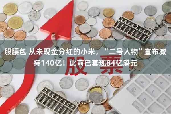 股腰包 从未现金分红的小米，“二号人物”宣布减持140亿！此前已套现84亿港元