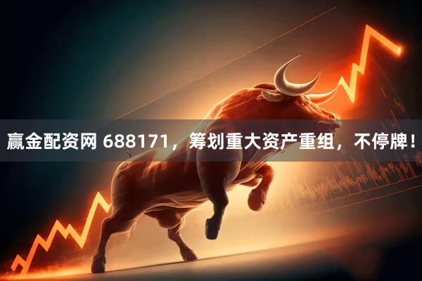 赢金配资网 688171，筹划重大资产重组，不停牌！