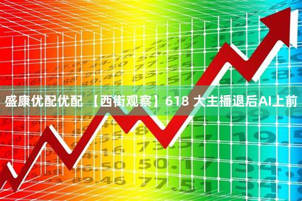 盛康优配优配 【西街观察】618 大主播退后AI上前