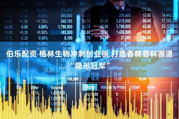 伯乐配资 格林生物冲刺创业板 打造香精香料赛道“隐形冠军”